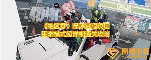 绝区零浮冰空洞浅层困难模式怎么通关-绝区零浮冰空洞浅层困难模式路线怎么走一览[图文]