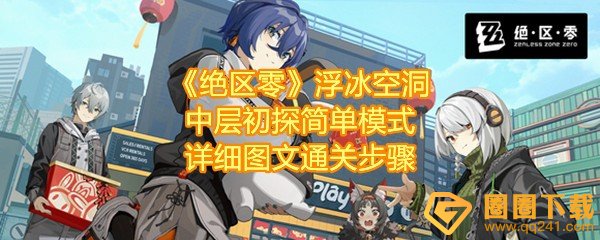 绝区零浮冰空洞中层初探简单模式怎么过-绝区零浮冰空洞中层初探简单模式