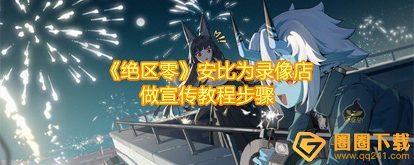 绝区零怎么让安比为录像店做宣传绝区零-心跳录像带在哪一览[图文]