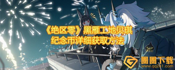 绝区零黑雁工地贝琪纪念币在哪-绝区零黑雁工地贝琪纪念币怎么收集一览[图文]