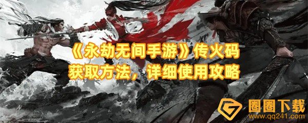 永劫无间手游传火码怎么用-永劫无间手游公测期间传火码有哪些一览[图文]