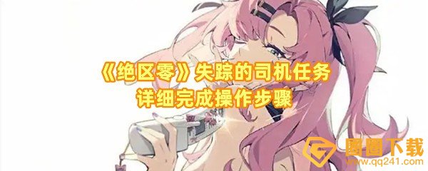 绝区零失踪的司机怎么过-绝区零失踪的司机和那个npc有关一览[图文]