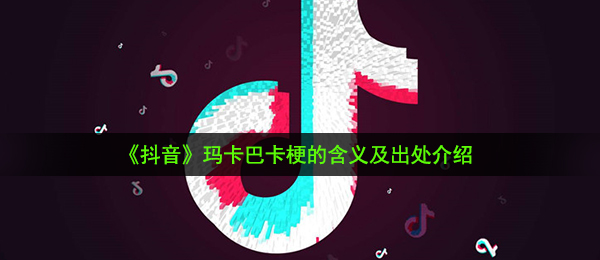 玛卡巴卡是什么梗-玛卡巴卡梗的含义及出处介绍