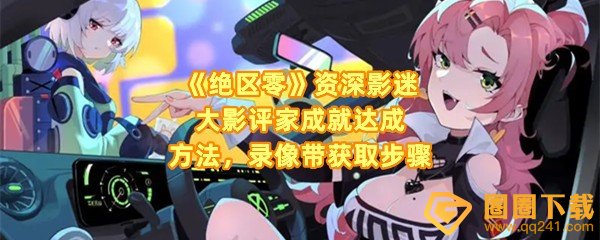 绝区零资深影迷大影评家成就怎么做-绝区零资深影迷大影评家成就录像带怎么获取一览[图文]