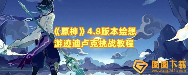 原神4.8绘想游迹迪卢克挑战怎么打-原神4.8绘想游迹迪卢克挑战条件是什么一览[图文]