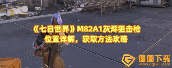 七日世界狙击枪M82A1灰烬怎么拿-七日世界狙击枪M82A1灰烬位置在哪一览[图文]