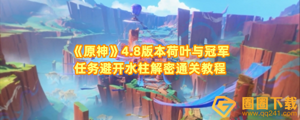 原神4.8版本荷叶与冠军任务怎么完成-原神4.8版本荷叶与冠军任务怎么避开水柱一览[图文]