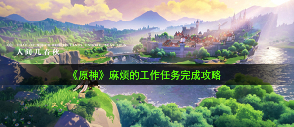 原神麻烦的工作任务怎么做-麻烦的工作任务完成攻略