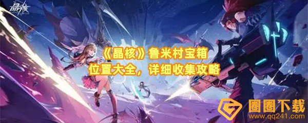 晶核鲁米村宝箱位置在哪-晶核鲁米村宝箱要怎么快速收集一览[图文]