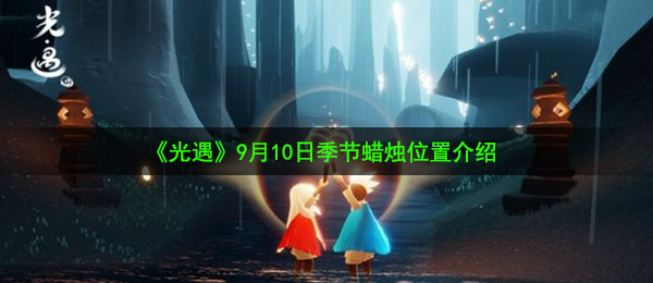 光遇9月10日季节蜡烛在哪-9月10日季节蜡烛位置介绍