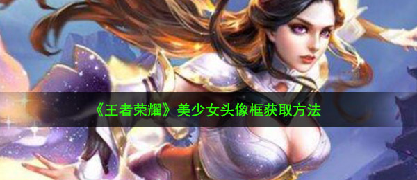 王者荣耀美少女头像框怎么得-美少女头像框获取方法