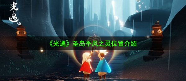 光遇圣岛季风之灵在哪-圣岛季风之灵位置介绍