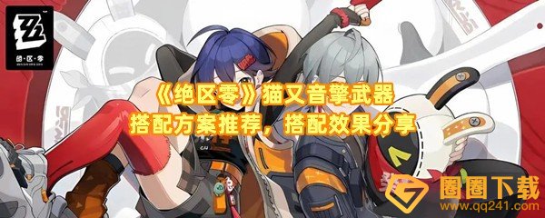 绝区零猫又音擎武器怎么搭配-绝区零猫又音擎武器最佳搭配效果怎么样一览[图文]