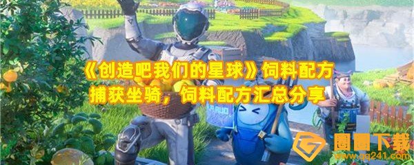 创造吧我们的星球坐骑饲料配方有哪些-创造吧我们的星球坐骑饲料可以捕获哪些坐骑一览[图文]