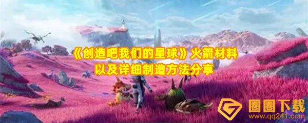 创造吧我们的星球火箭怎么制造-创造吧我们的星球制作火箭需要哪些材料一览[图文]