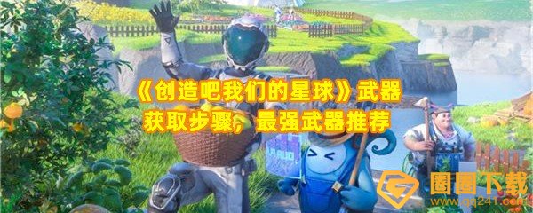 创造吧我们的星球武器在哪获取-创造吧我们的星球那件武器最强一览[图文]