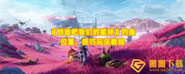 创造吧我们的星球钓鱼位置有哪些-创造吧我们的星球钓鱼模式怎么玩一览[图文]