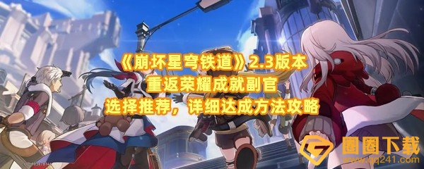 崩坏星穹铁道2.3版本重返荣耀成就怎么达成-崩坏星穹铁道2.3版本重返荣耀成就副官怎么选一览[图文]