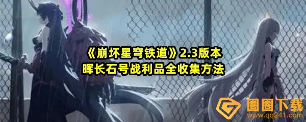 崩坏星穹铁道2.3版本晖长石号战利品位置在哪里-崩坏星穹铁道2.3版本晖长石号战利品怎么全部收集一览[图文]