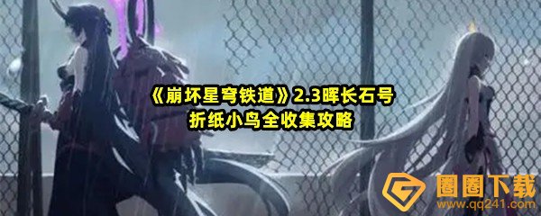 崩坏星穹铁道2.3晖长石号折纸小鸟怎么收集-崩坏星穹铁道2.3晖长石号折纸小鸟位置在哪一览[图文]