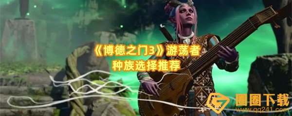 博德之门3游荡者种族特性是什么-博德之门3游荡者种族怎么选一览[图文]