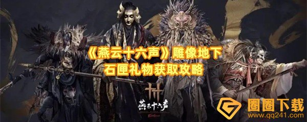 燕云十六声雕像地下石匣礼物怎么获得-燕云十六声神雕像怎么解谜一览[图文]