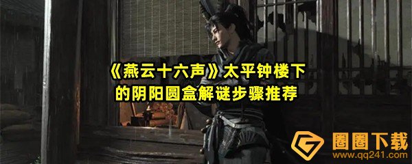 燕云十六声太平钟楼下的阴阳圆盒怎么解谜-燕云十六声太平钟楼下的阴阳圆盒位置在哪一览[图文]