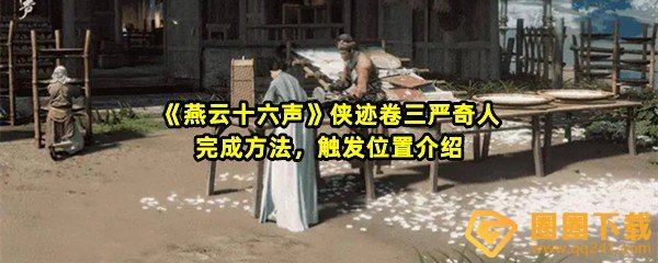 燕云十六声侠迹卷三严奇人任务怎么完成-燕云十六声侠迹卷三严奇人任务在哪触发一览[图文]