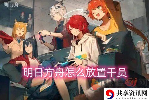 明日方舟怎么放置干员 好用的五星干员介绍