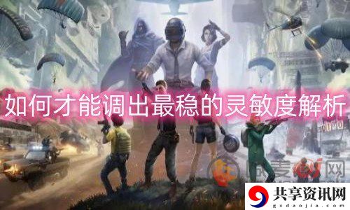 和平精英灵敏度怎么调最稳 灵敏度最稳调整方法介绍