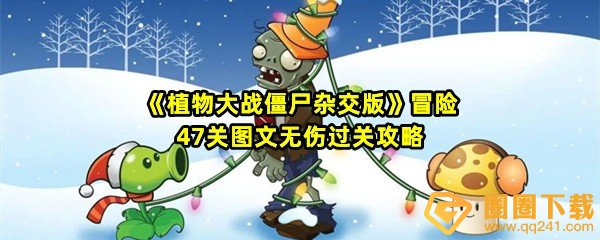 植物大战僵尸杂交版冒险47关怎么清理墓碑-植物大战僵尸杂交版冒险47关怎么无伤过关一览[图文]