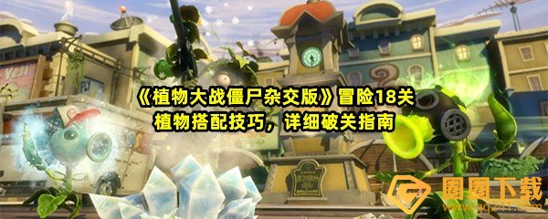 植物大战僵尸杂交版冒险18关怎么清理墓碑-植物大战僵尸杂交版冒险18关怎么搭配植物一览[图文]