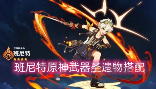 班尼特原神武器圣遗物搭配 班尼特武器词条推荐