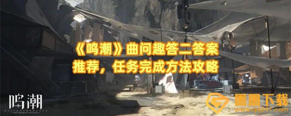 鸣潮曲问趣答二答案是什么-鸣潮曲问趣答二任务位置在哪一览[图文]