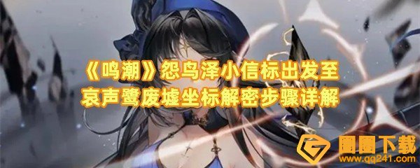 鸣潮怨鸟泽小信标出发至哀声鹭废墟坐标怎么解密-鸣潮怨鸟泽小信标出发至哀声鹭废墟坐标位置在哪一览[图文]