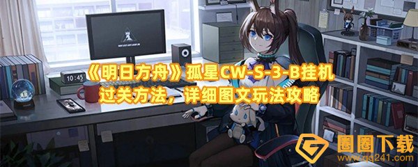 明日方舟孤星CW-S-3-B怎么挂机过关-明日方舟孤星CW-S-3-B需要推多少次球一览[图文]