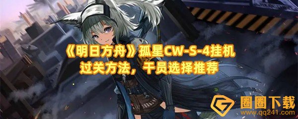 明日方舟孤星CW-S-4需要哪些干员才能挂机过关-明日方舟孤星CW-S-4的任务是什么一览[图文]