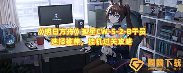 明日方舟CW-S-2-B战壕β怎么过-明日方舟CW-S-2-B干员怎么选择一览[图文]