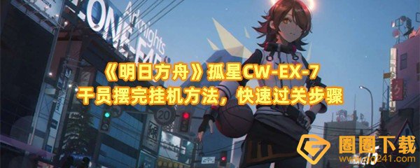 明日方舟CW-EX-7星辰之间怎么快速挂机过关-明日方舟CW-EX-7怎么摆放干员一览[图文]