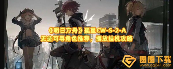 明日方舟孤星CW-S-2-A角色怎么摆放-明日方舟孤星CW-S-2-A角色怎么选一览[图文]