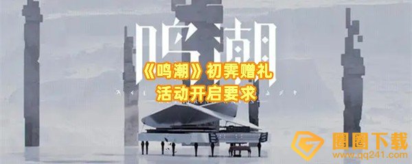鸣潮初霁赠礼活动怎么玩-鸣潮初霁赠礼活动有哪些开启条件一览[图文]