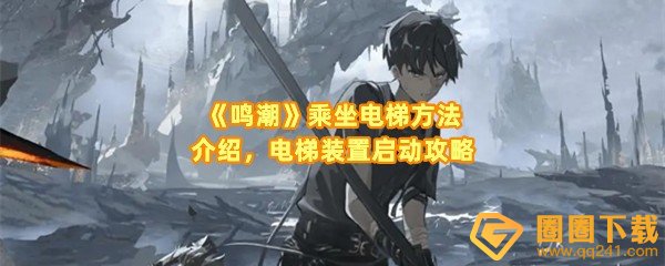 鸣潮电梯怎么坐-鸣潮电梯怎么启动装置升降一览[图文]