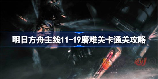 明日方舟主线11-19磨难关卡怎么玩 明日方舟主线11-19磨难关卡通关方法