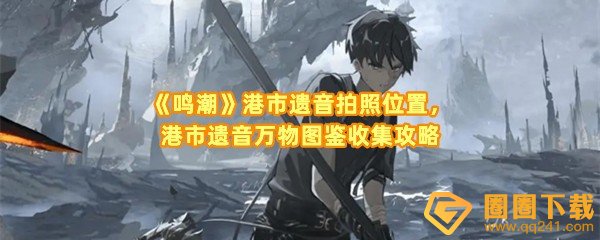 鸣潮港市遗音拍照在哪里-鸣潮港市遗音拍照遗音万物图鉴怎么收集一览[图文]