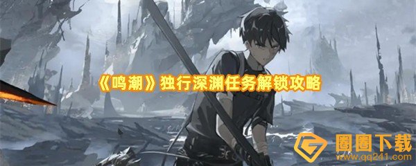 鸣潮独行深渊任务在哪解锁-鸣潮独行深渊任务在哪接取任务一览[图文]