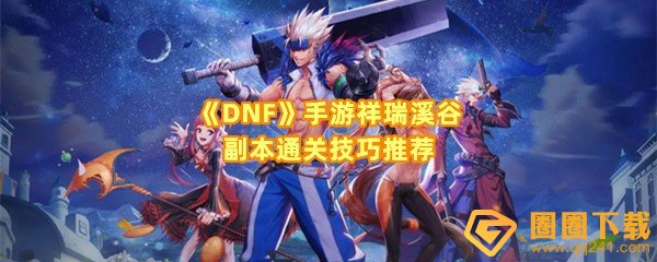 DNF手游祥瑞溪谷副本怎么打-DNF手游祥瑞溪谷副本奖励有哪些一览[图文]