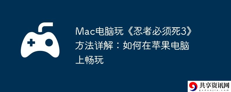 Mac电脑玩忍者必须死3方法详解:如何在苹果电脑上畅玩