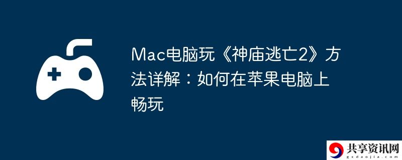 Mac电脑玩神庙逃亡2方法详解:如何在苹果电脑上畅玩