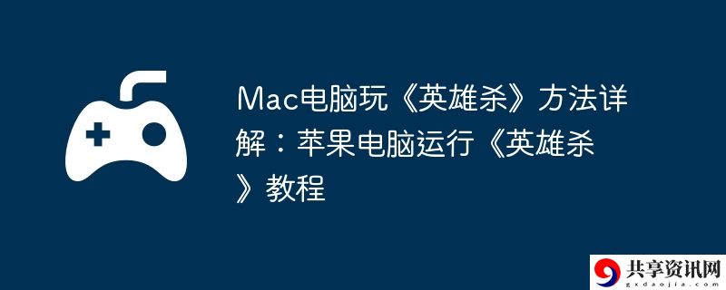 Mac电脑玩英雄杀方法详解:苹果电脑运行英雄杀教程