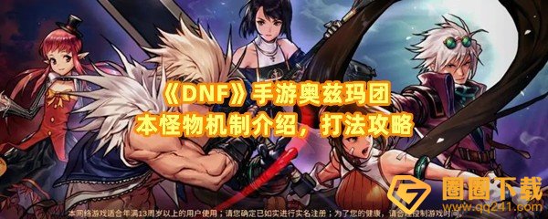 DNF手游奥兹玛团本怪物机制是什么-DNF手游奥兹玛团怎么打一览[图文]